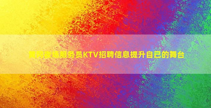 黄冈夜场服务员KTV招聘信息提升自已的舞台